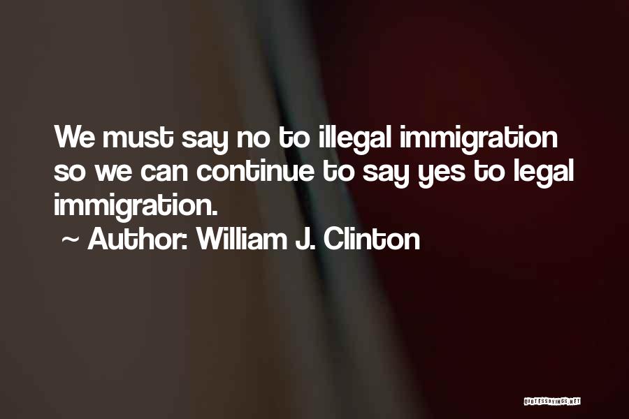 William J. Clinton Quotes: We Must Say No To Illegal Immigration So We Can Continue To Say Yes To Legal Immigration.