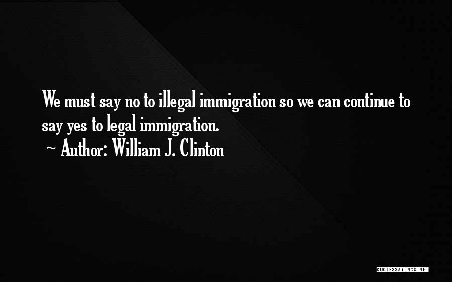 William J. Clinton Quotes: We Must Say No To Illegal Immigration So We Can Continue To Say Yes To Legal Immigration.
