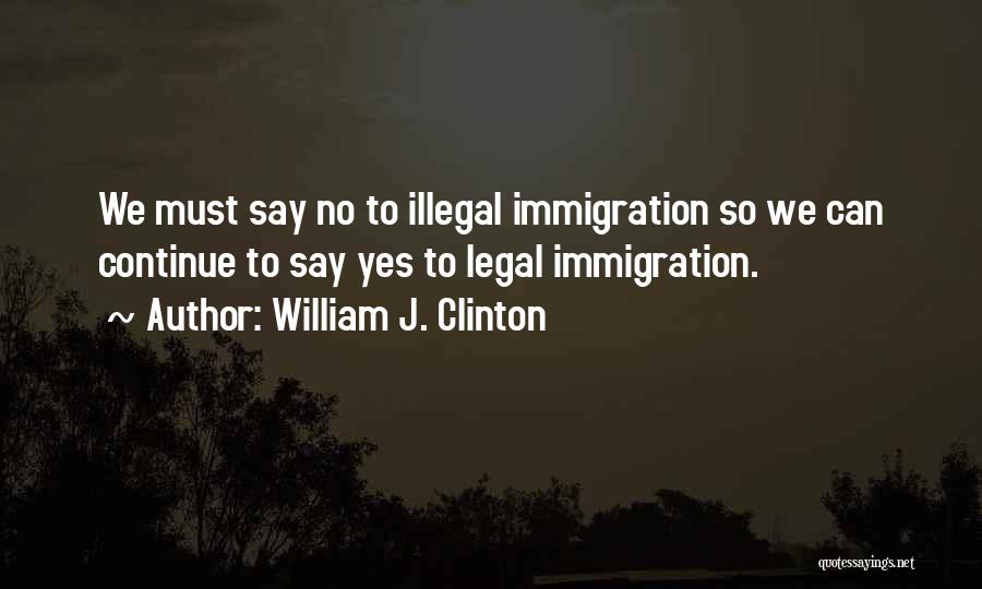 William J. Clinton Quotes: We Must Say No To Illegal Immigration So We Can Continue To Say Yes To Legal Immigration.