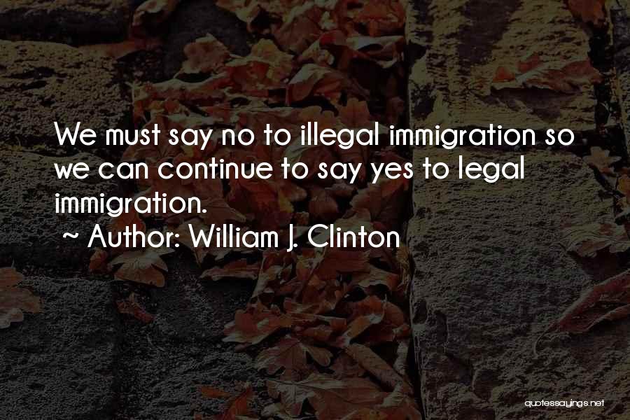 William J. Clinton Quotes: We Must Say No To Illegal Immigration So We Can Continue To Say Yes To Legal Immigration.