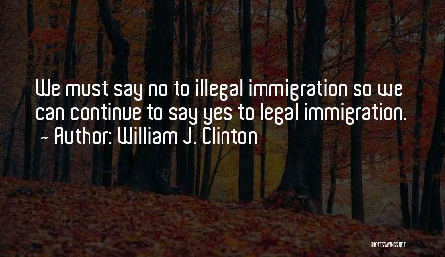 William J. Clinton Quotes: We Must Say No To Illegal Immigration So We Can Continue To Say Yes To Legal Immigration.