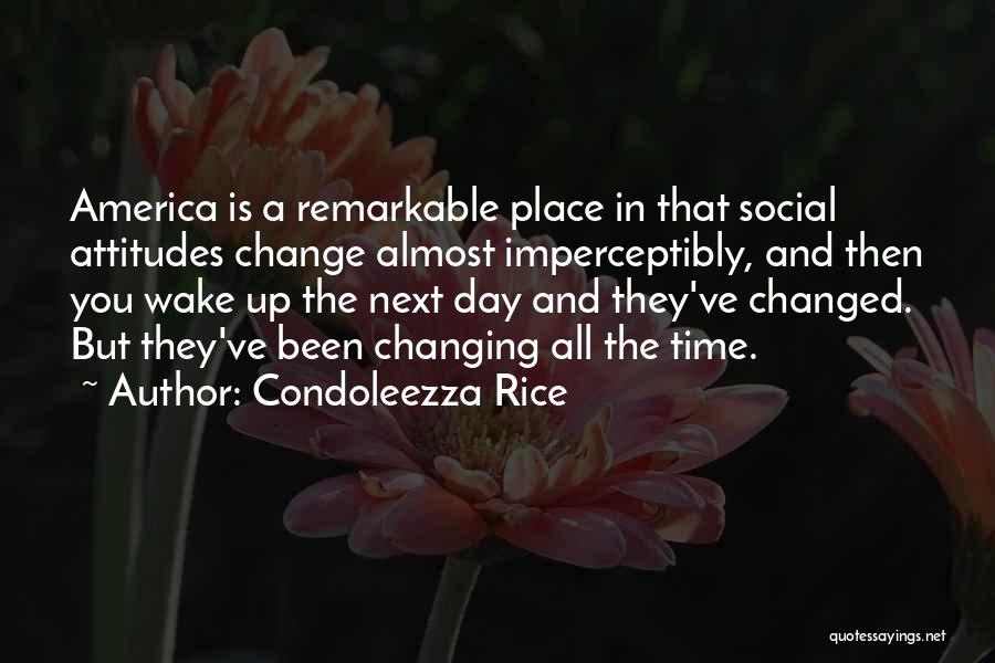 Condoleezza Rice Quotes: America Is A Remarkable Place In That Social Attitudes Change Almost Imperceptibly, And Then You Wake Up The Next Day