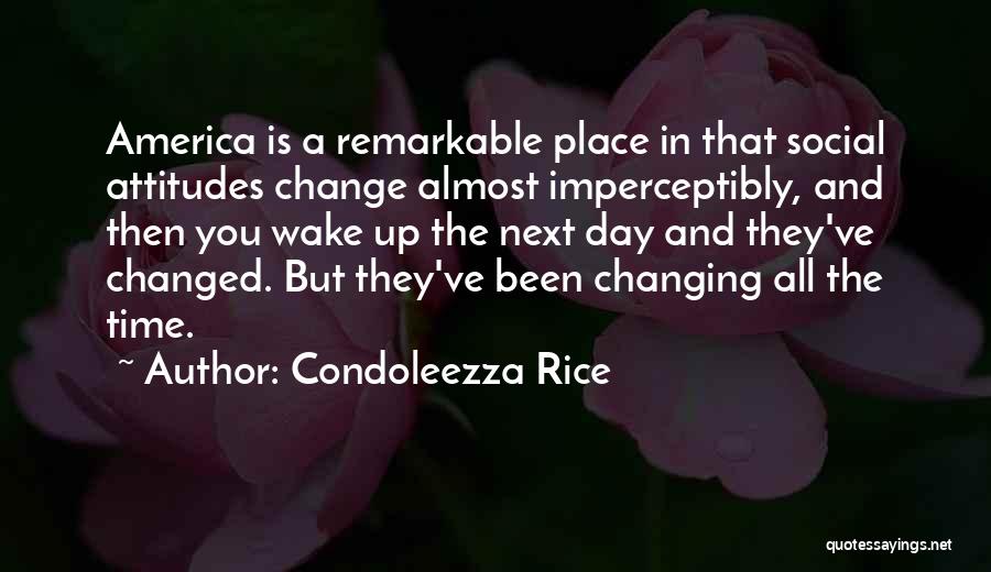 Condoleezza Rice Quotes: America Is A Remarkable Place In That Social Attitudes Change Almost Imperceptibly, And Then You Wake Up The Next Day