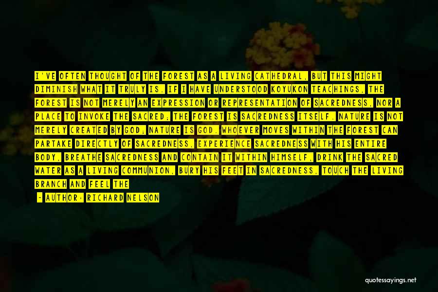 Richard Nelson Quotes: I've Often Thought Of The Forest As A Living Cathedral, But This Might Diminish What It Truly Is. If I