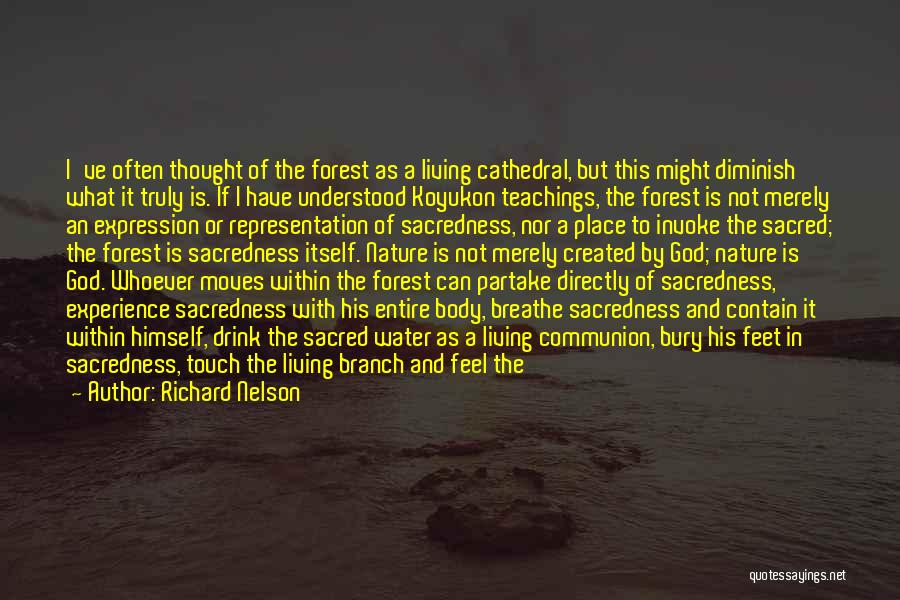 Richard Nelson Quotes: I've Often Thought Of The Forest As A Living Cathedral, But This Might Diminish What It Truly Is. If I