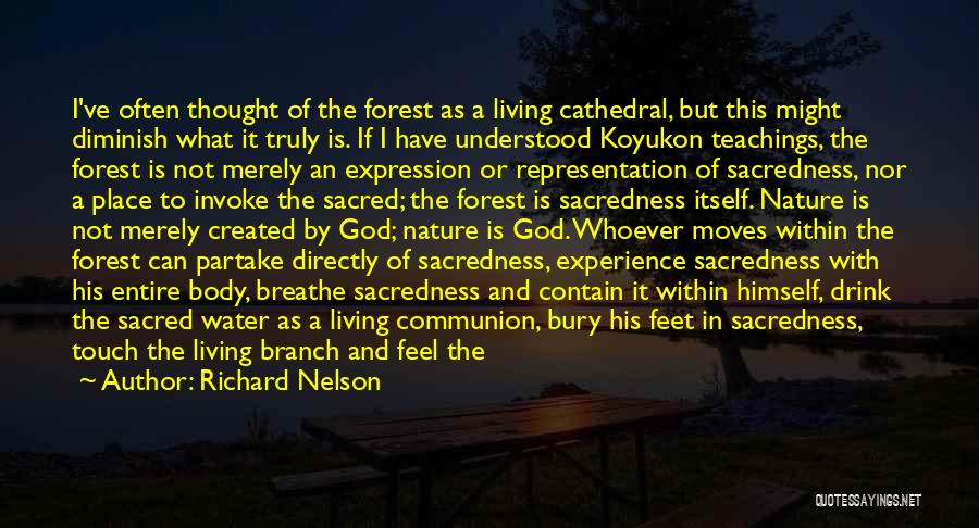 Richard Nelson Quotes: I've Often Thought Of The Forest As A Living Cathedral, But This Might Diminish What It Truly Is. If I