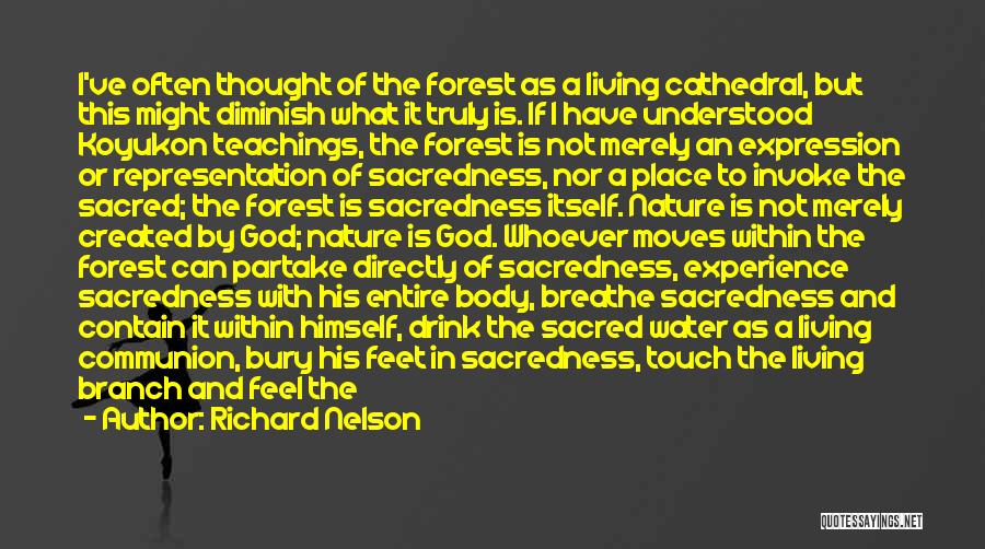 Richard Nelson Quotes: I've Often Thought Of The Forest As A Living Cathedral, But This Might Diminish What It Truly Is. If I