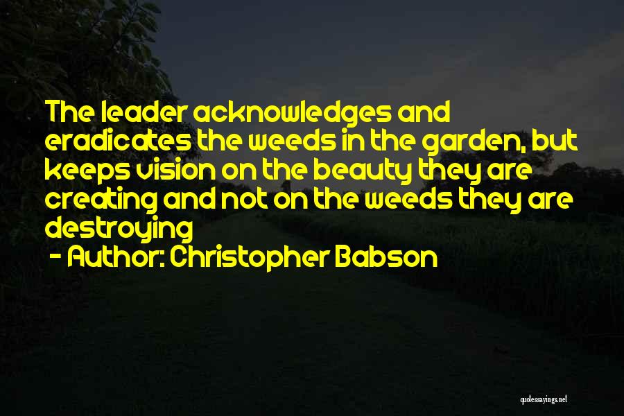 Christopher Babson Quotes: The Leader Acknowledges And Eradicates The Weeds In The Garden, But Keeps Vision On The Beauty They Are Creating And