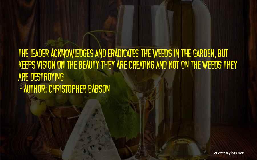 Christopher Babson Quotes: The Leader Acknowledges And Eradicates The Weeds In The Garden, But Keeps Vision On The Beauty They Are Creating And