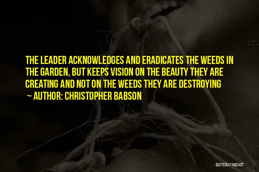 Christopher Babson Quotes: The Leader Acknowledges And Eradicates The Weeds In The Garden, But Keeps Vision On The Beauty They Are Creating And