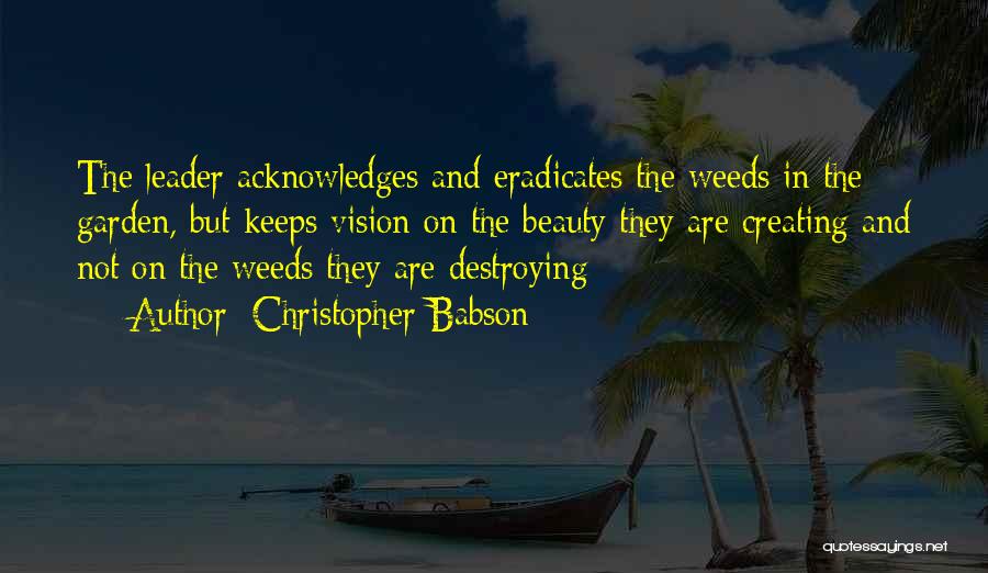 Christopher Babson Quotes: The Leader Acknowledges And Eradicates The Weeds In The Garden, But Keeps Vision On The Beauty They Are Creating And