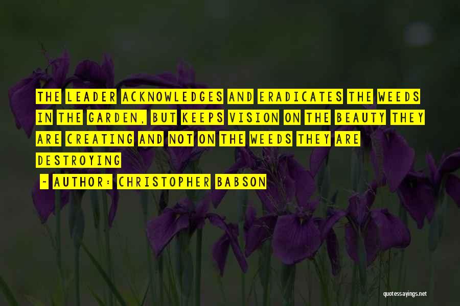 Christopher Babson Quotes: The Leader Acknowledges And Eradicates The Weeds In The Garden, But Keeps Vision On The Beauty They Are Creating And