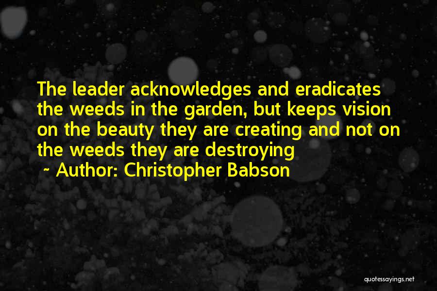 Christopher Babson Quotes: The Leader Acknowledges And Eradicates The Weeds In The Garden, But Keeps Vision On The Beauty They Are Creating And