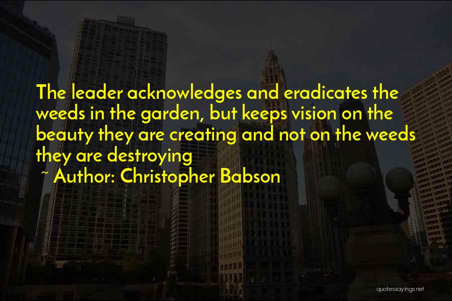 Christopher Babson Quotes: The Leader Acknowledges And Eradicates The Weeds In The Garden, But Keeps Vision On The Beauty They Are Creating And