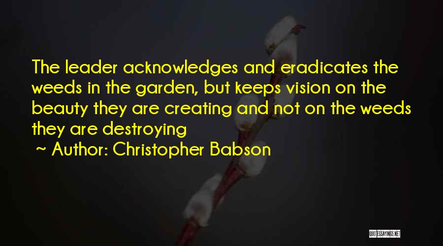 Christopher Babson Quotes: The Leader Acknowledges And Eradicates The Weeds In The Garden, But Keeps Vision On The Beauty They Are Creating And