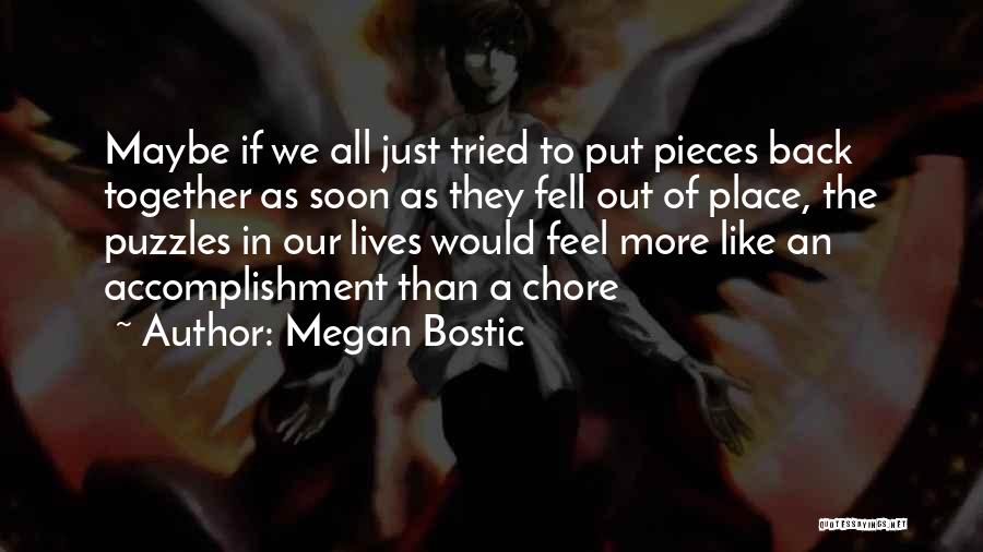 Megan Bostic Quotes: Maybe If We All Just Tried To Put Pieces Back Together As Soon As They Fell Out Of Place, The