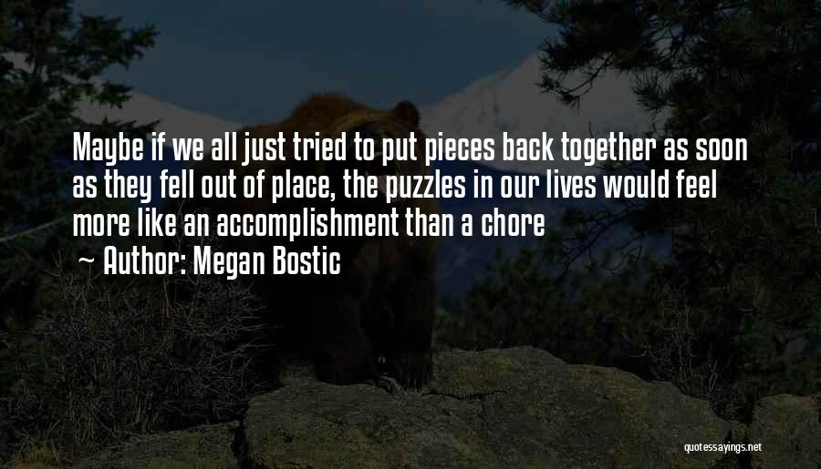 Megan Bostic Quotes: Maybe If We All Just Tried To Put Pieces Back Together As Soon As They Fell Out Of Place, The