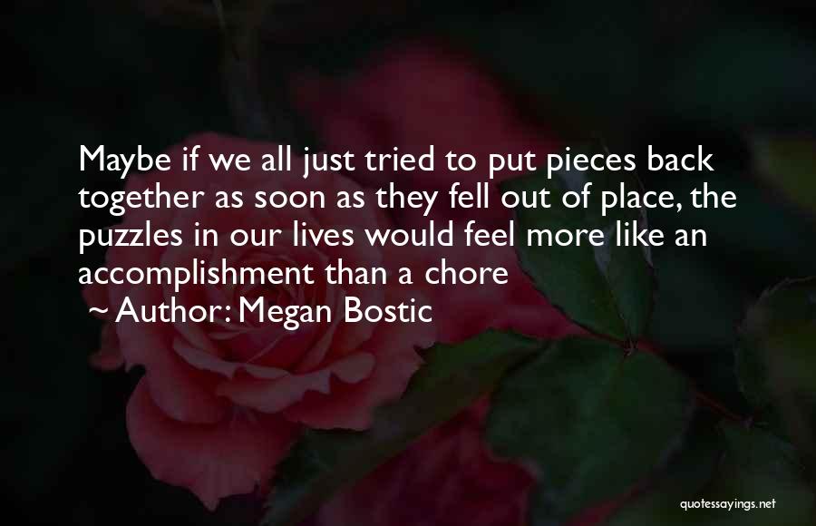 Megan Bostic Quotes: Maybe If We All Just Tried To Put Pieces Back Together As Soon As They Fell Out Of Place, The