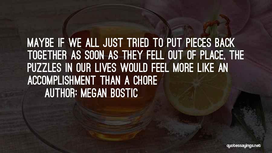 Megan Bostic Quotes: Maybe If We All Just Tried To Put Pieces Back Together As Soon As They Fell Out Of Place, The