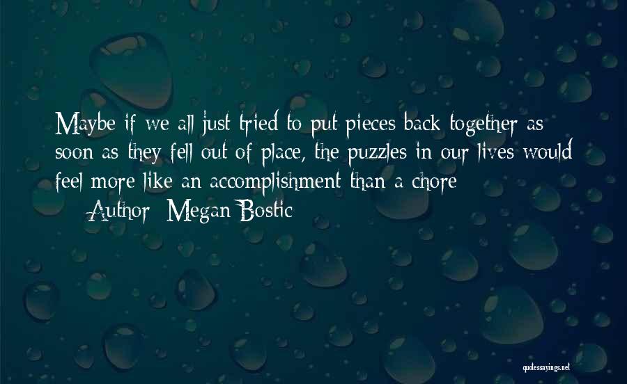 Megan Bostic Quotes: Maybe If We All Just Tried To Put Pieces Back Together As Soon As They Fell Out Of Place, The