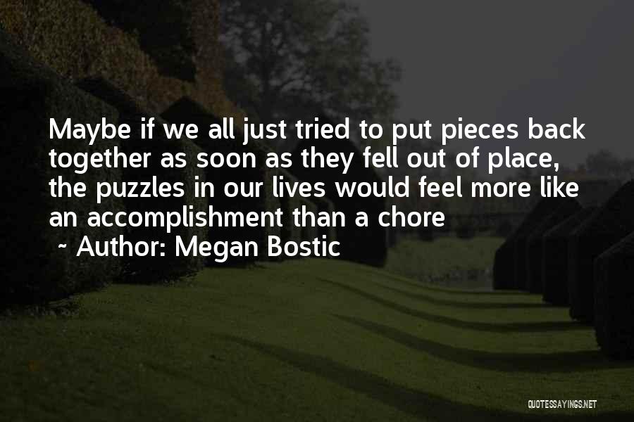 Megan Bostic Quotes: Maybe If We All Just Tried To Put Pieces Back Together As Soon As They Fell Out Of Place, The