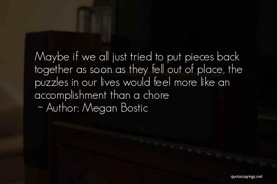 Megan Bostic Quotes: Maybe If We All Just Tried To Put Pieces Back Together As Soon As They Fell Out Of Place, The