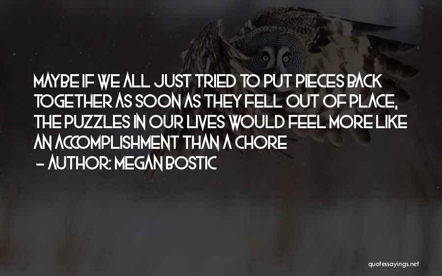 Megan Bostic Quotes: Maybe If We All Just Tried To Put Pieces Back Together As Soon As They Fell Out Of Place, The