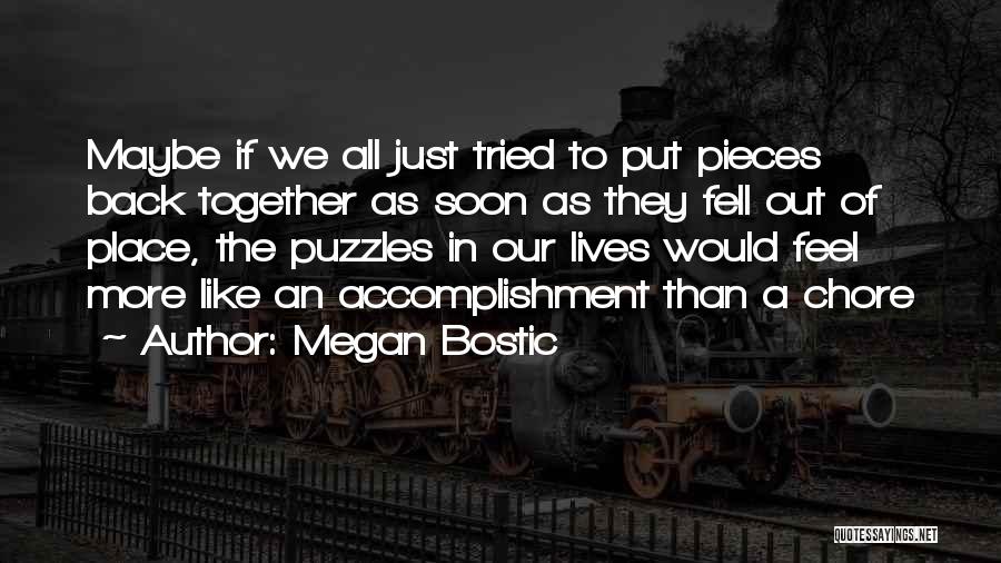 Megan Bostic Quotes: Maybe If We All Just Tried To Put Pieces Back Together As Soon As They Fell Out Of Place, The