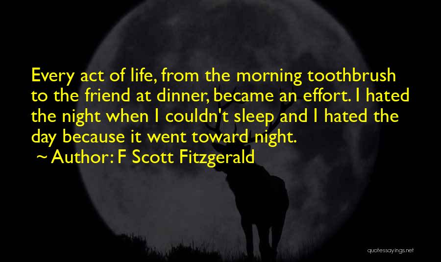 F Scott Fitzgerald Quotes: Every Act Of Life, From The Morning Toothbrush To The Friend At Dinner, Became An Effort. I Hated The Night
