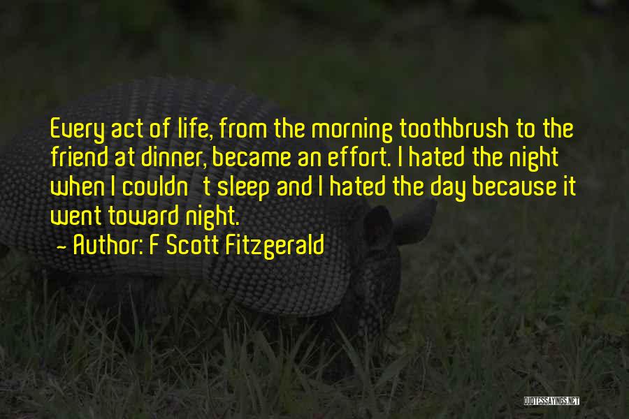 F Scott Fitzgerald Quotes: Every Act Of Life, From The Morning Toothbrush To The Friend At Dinner, Became An Effort. I Hated The Night