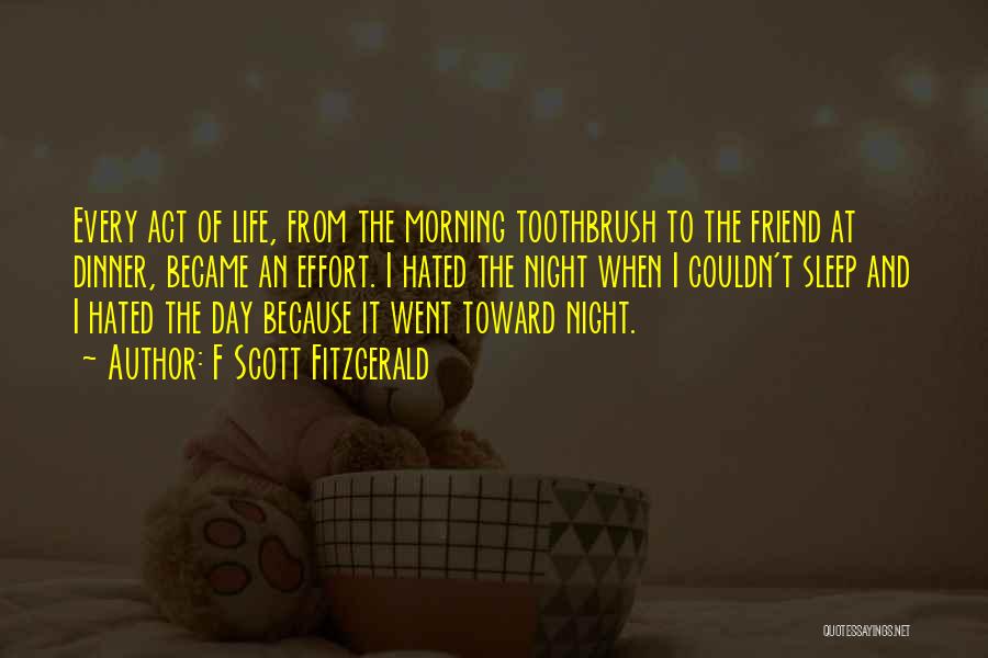 F Scott Fitzgerald Quotes: Every Act Of Life, From The Morning Toothbrush To The Friend At Dinner, Became An Effort. I Hated The Night