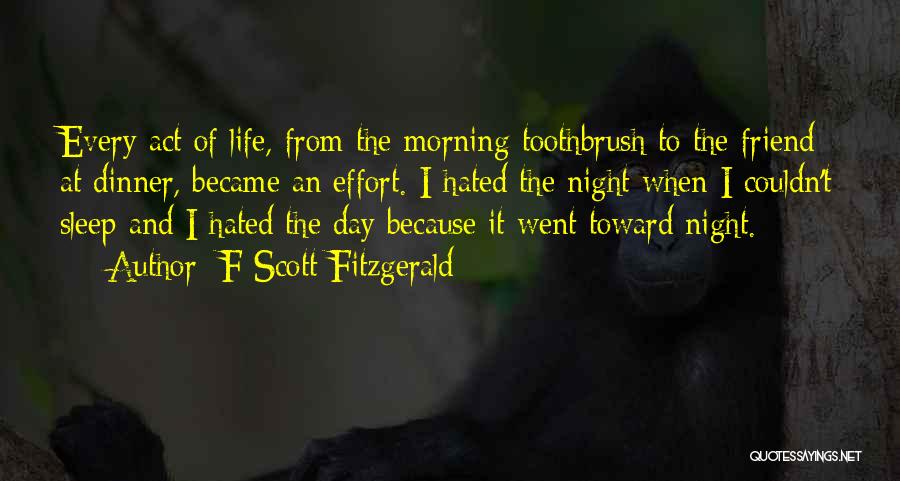 F Scott Fitzgerald Quotes: Every Act Of Life, From The Morning Toothbrush To The Friend At Dinner, Became An Effort. I Hated The Night