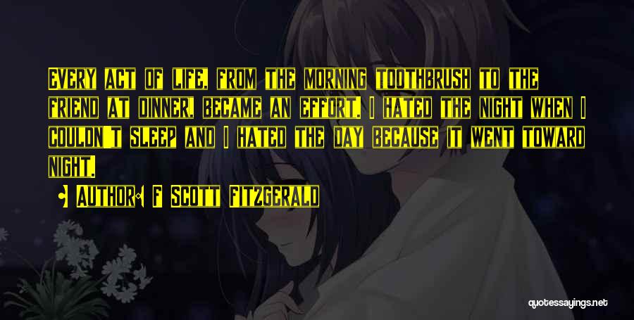 F Scott Fitzgerald Quotes: Every Act Of Life, From The Morning Toothbrush To The Friend At Dinner, Became An Effort. I Hated The Night