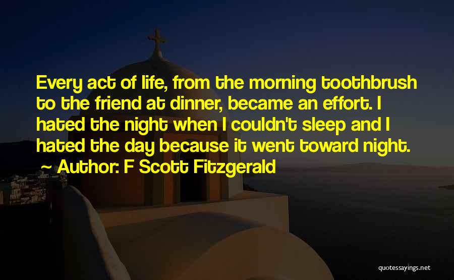 F Scott Fitzgerald Quotes: Every Act Of Life, From The Morning Toothbrush To The Friend At Dinner, Became An Effort. I Hated The Night