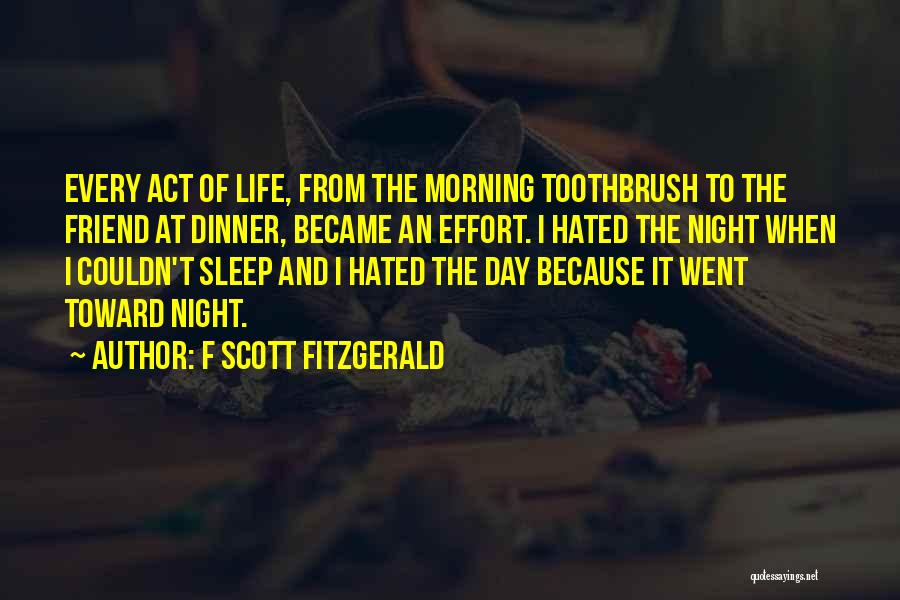F Scott Fitzgerald Quotes: Every Act Of Life, From The Morning Toothbrush To The Friend At Dinner, Became An Effort. I Hated The Night