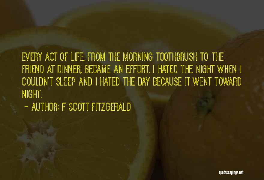 F Scott Fitzgerald Quotes: Every Act Of Life, From The Morning Toothbrush To The Friend At Dinner, Became An Effort. I Hated The Night