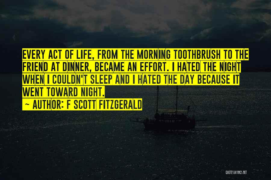 F Scott Fitzgerald Quotes: Every Act Of Life, From The Morning Toothbrush To The Friend At Dinner, Became An Effort. I Hated The Night