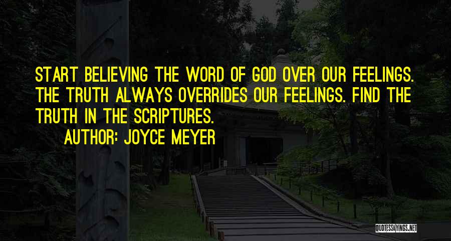 Joyce Meyer Quotes: Start Believing The Word Of God Over Our Feelings. The Truth Always Overrides Our Feelings. Find The Truth In The