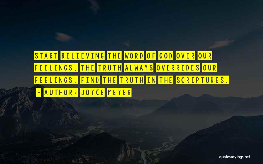 Joyce Meyer Quotes: Start Believing The Word Of God Over Our Feelings. The Truth Always Overrides Our Feelings. Find The Truth In The