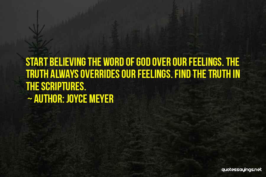 Joyce Meyer Quotes: Start Believing The Word Of God Over Our Feelings. The Truth Always Overrides Our Feelings. Find The Truth In The