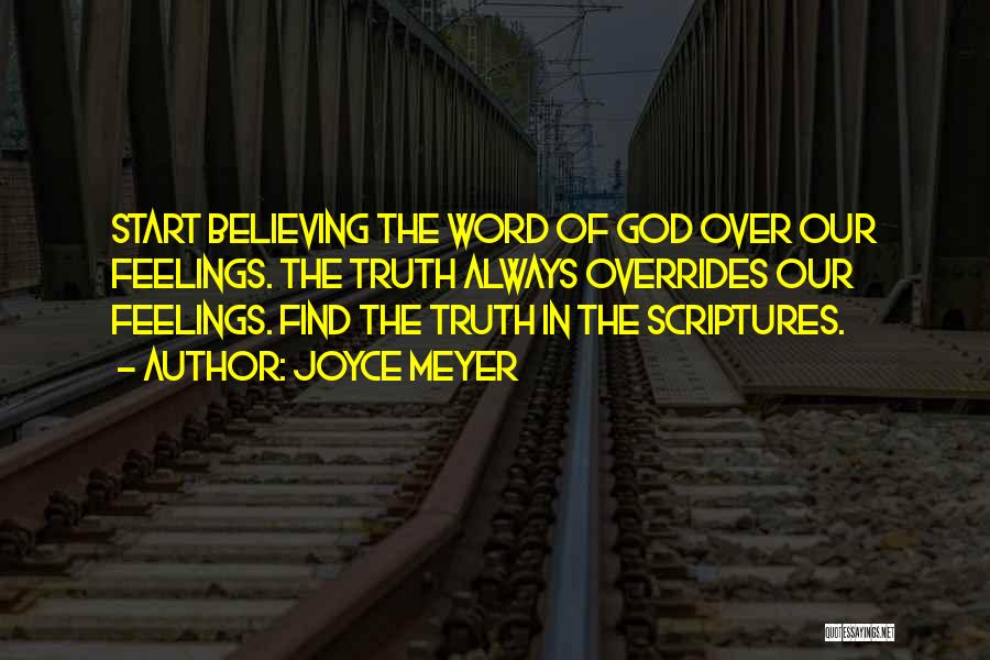 Joyce Meyer Quotes: Start Believing The Word Of God Over Our Feelings. The Truth Always Overrides Our Feelings. Find The Truth In The