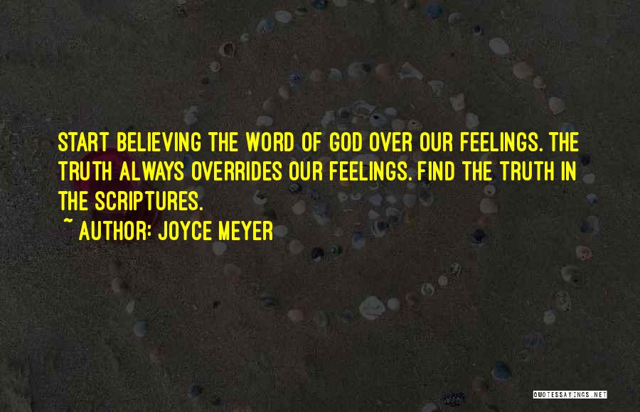 Joyce Meyer Quotes: Start Believing The Word Of God Over Our Feelings. The Truth Always Overrides Our Feelings. Find The Truth In The