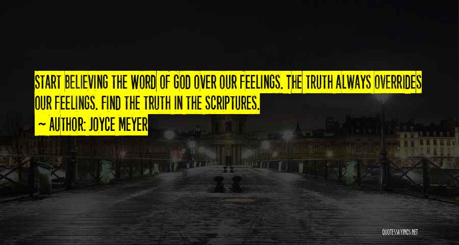 Joyce Meyer Quotes: Start Believing The Word Of God Over Our Feelings. The Truth Always Overrides Our Feelings. Find The Truth In The