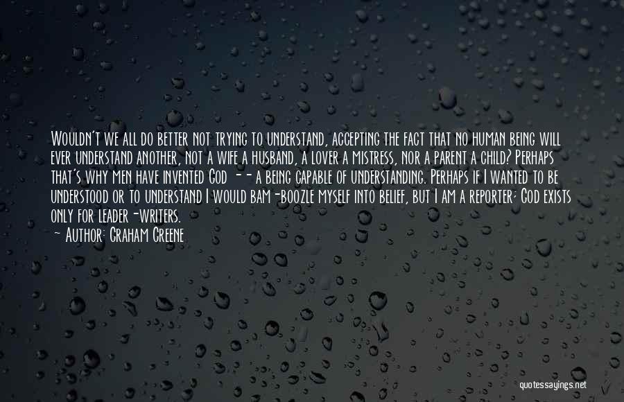 Graham Greene Quotes: Wouldn't We All Do Better Not Trying To Understand, Accepting The Fact That No Human Being Will Ever Understand Another,