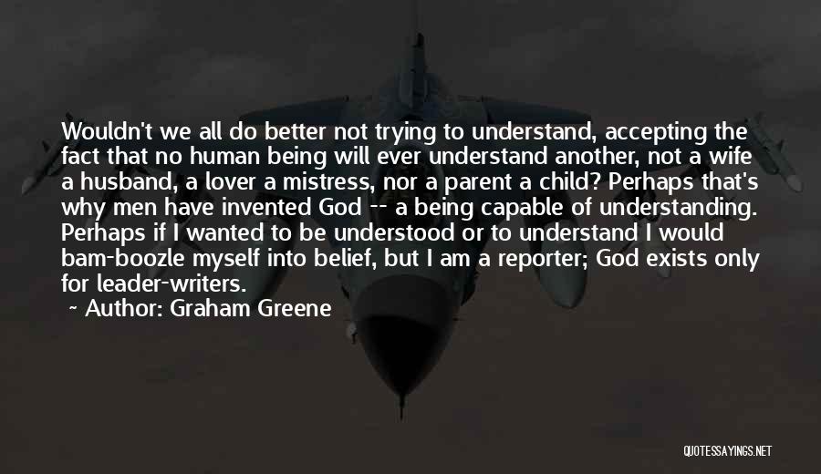 Graham Greene Quotes: Wouldn't We All Do Better Not Trying To Understand, Accepting The Fact That No Human Being Will Ever Understand Another,