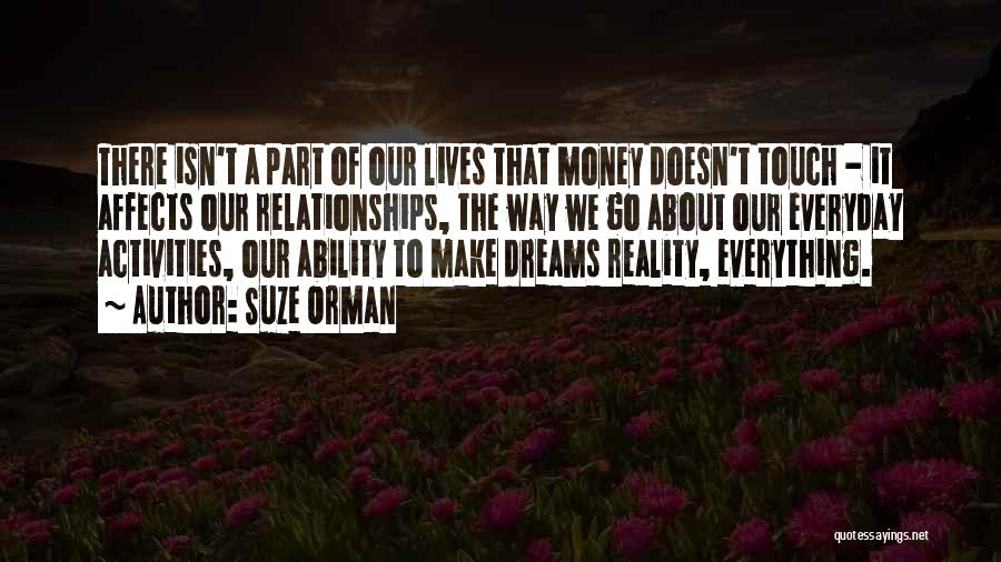 Suze Orman Quotes: There Isn't A Part Of Our Lives That Money Doesn't Touch - It Affects Our Relationships, The Way We Go