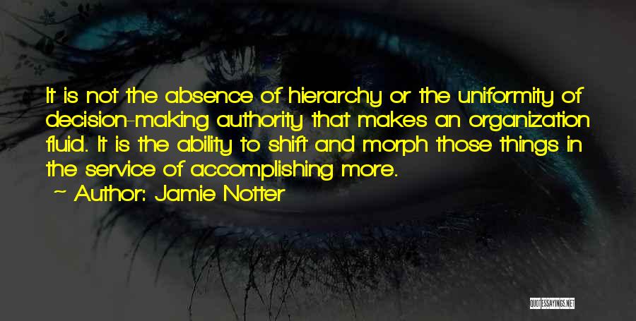 Jamie Notter Quotes: It Is Not The Absence Of Hierarchy Or The Uniformity Of Decision-making Authority That Makes An Organization Fluid. It Is