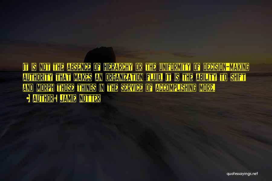 Jamie Notter Quotes: It Is Not The Absence Of Hierarchy Or The Uniformity Of Decision-making Authority That Makes An Organization Fluid. It Is