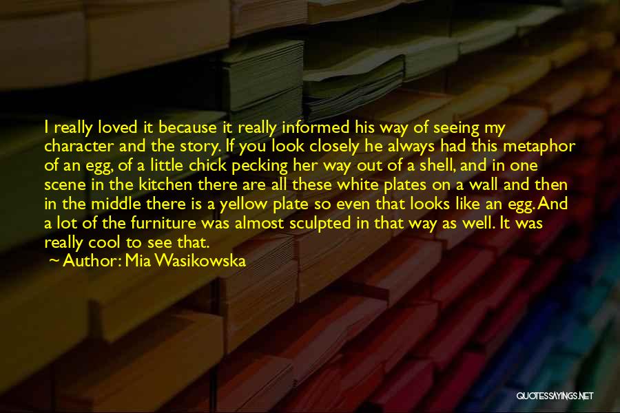 Mia Wasikowska Quotes: I Really Loved It Because It Really Informed His Way Of Seeing My Character And The Story. If You Look