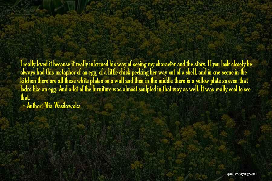 Mia Wasikowska Quotes: I Really Loved It Because It Really Informed His Way Of Seeing My Character And The Story. If You Look